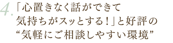 「心置きなく話ができて気持ちがスッとする！」と好評の“気軽にご相談しやすい環境”