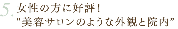 女性の方に好評！“美容サロンのような外観と院内”